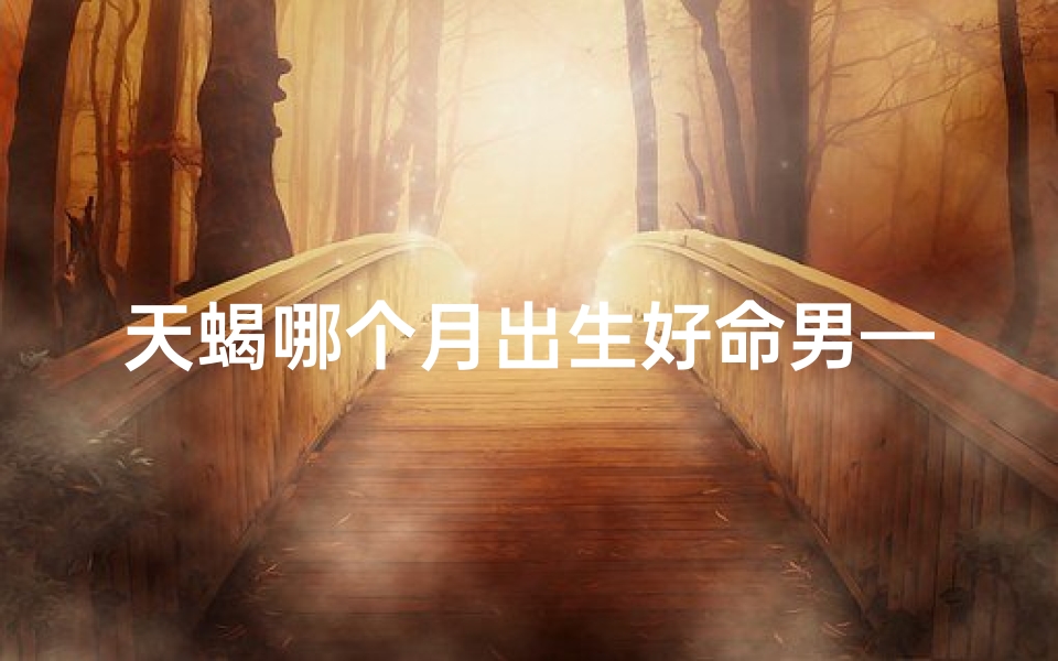 天蝎哪个月出生好命男—天蝎几月份生日