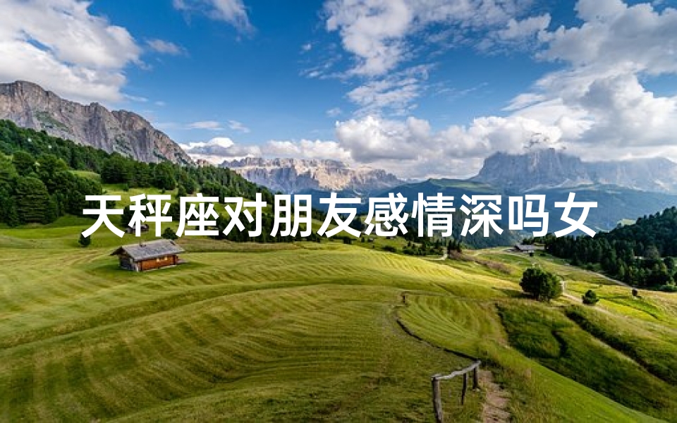 天秤座对朋友感情深吗女生-天秤座对朋友是怎样的