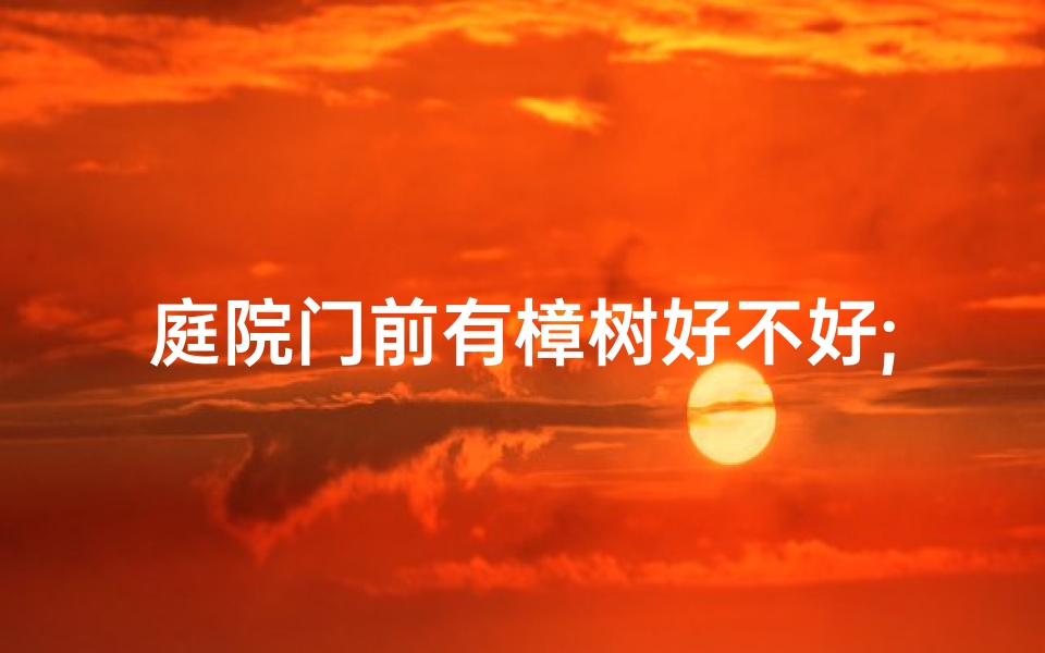庭院门前有樟树好不好;院门口种樟树风水考：宜否？