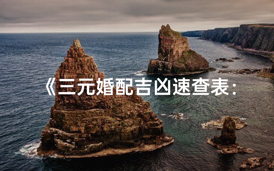 《三元婚配吉凶速查表：洞悉姻缘运势秘籍》