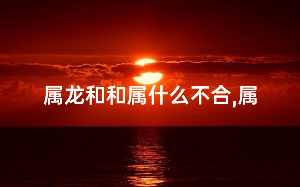 属龙和和属什么不合,属龙跟什么属相不合