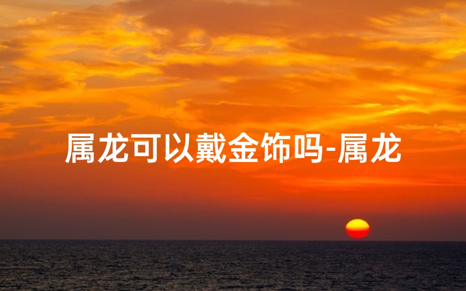 属龙可以戴金饰吗-属龙女生戴金饰品宜忌揭秘