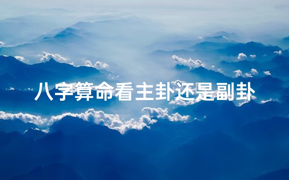 八字算命看主卦还是副卦(周易 八字 流年大运真的可信吗 )