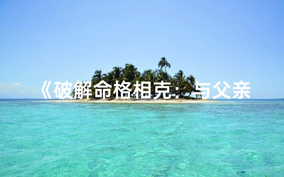 《破解命格相克：与父亲和谐共处的秘诀》