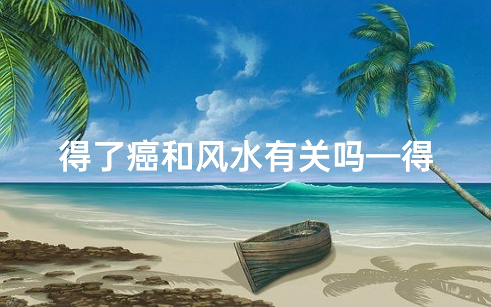 得了癌和风水有关吗—得癌症和风水有关系吗