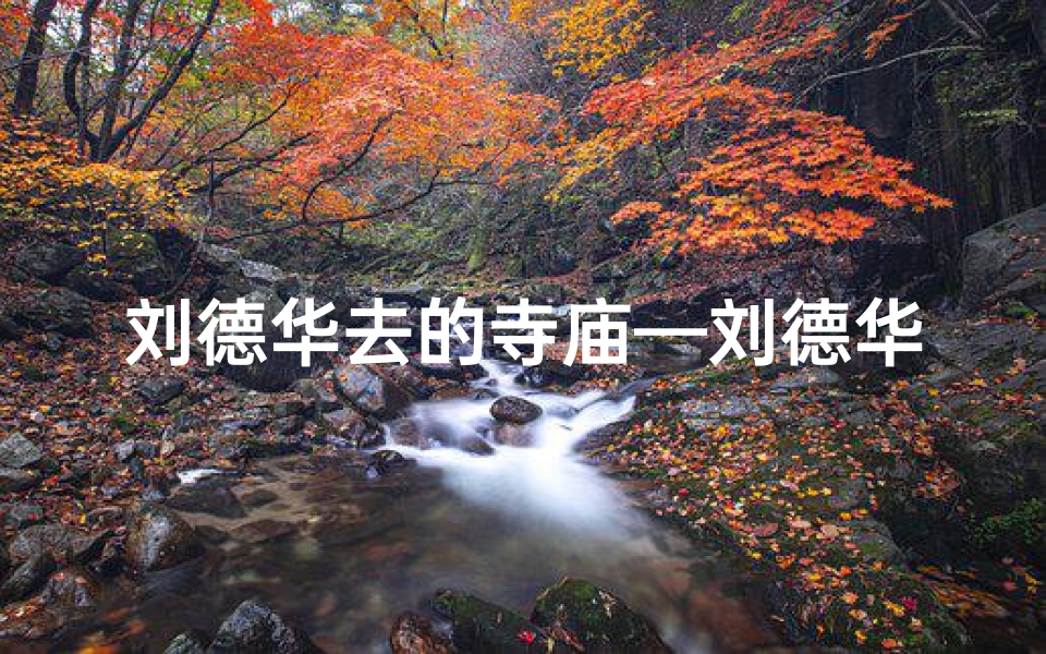 刘德华去的寺庙—刘德华参拜，神秘寺庙揭秘之旅