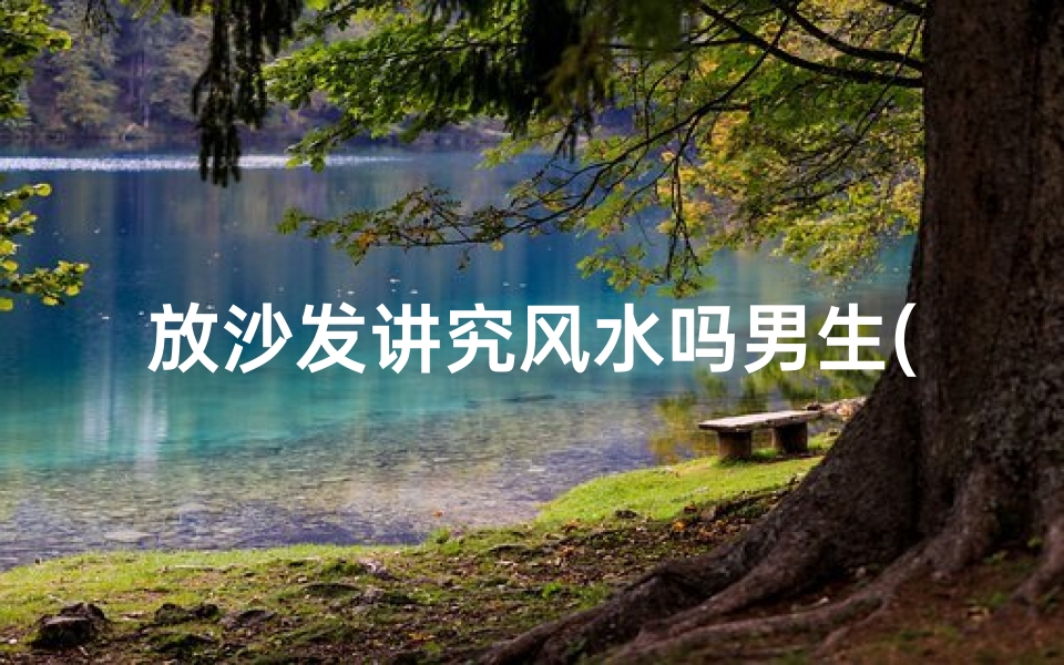 放沙发讲究风水吗男生(沙发摆放风水：男生家居布局秘籍)