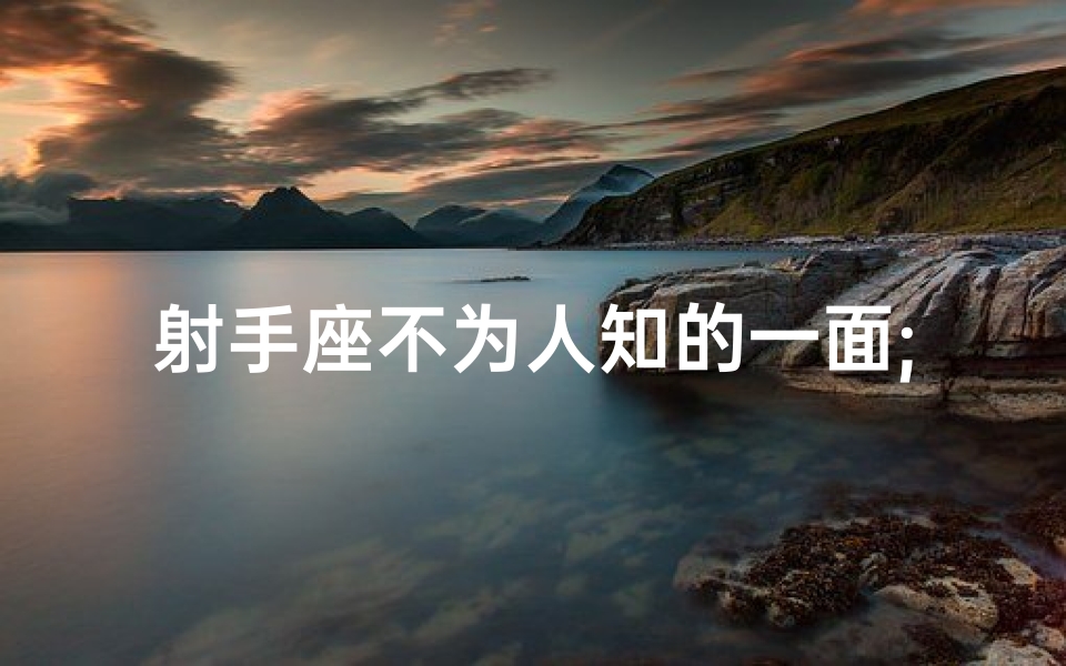 射手座不为人知的一面;《射手冒险无惧后果，勇闯未知世界》