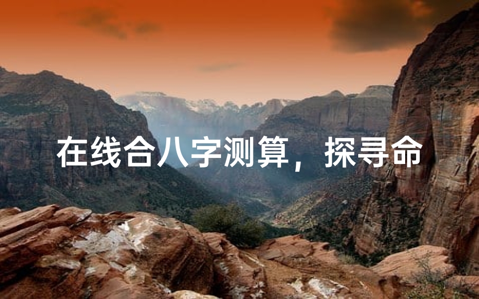 在线合八字测算，探寻命理之谜