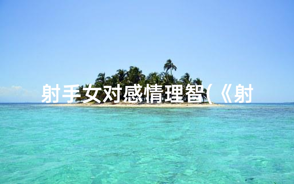 射手女对感情理智(《射手女理智至极：理性与情感的平衡之道》)