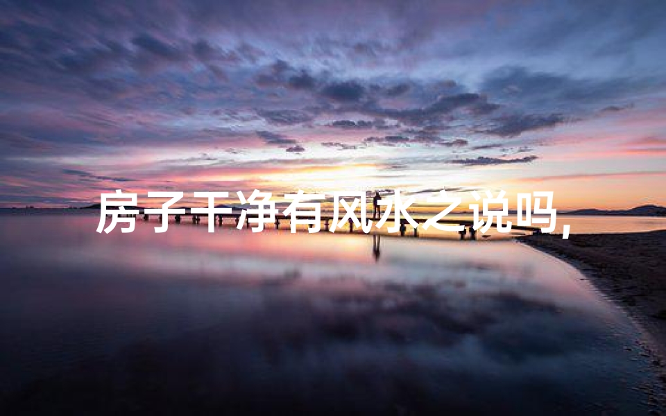 房子干净有风水之说吗,房子干净风水佳，家居运势更上一层楼