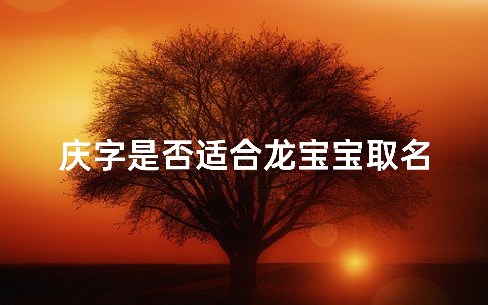 庆字是否适合龙宝宝取名-庆字寓意吉祥，龙宝宝取名是否合适？