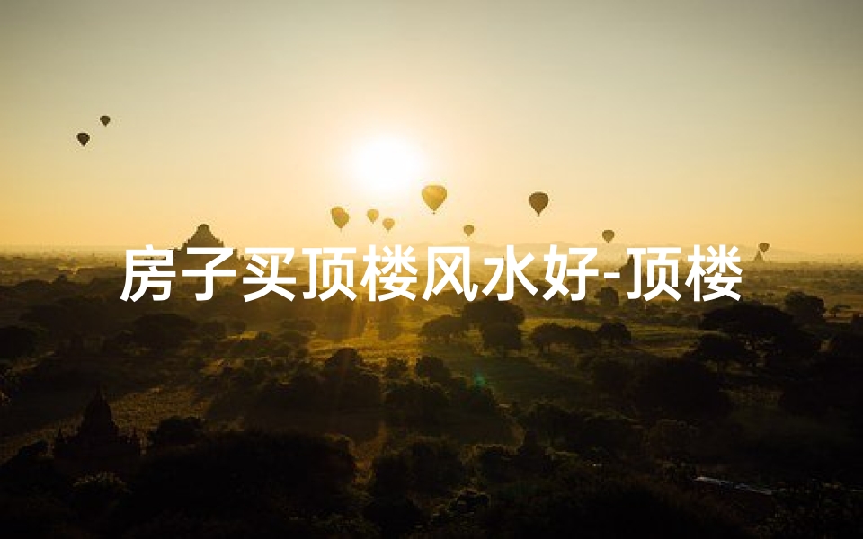 房子买顶楼风水好-顶楼风水佳：买房首选好风水顶层