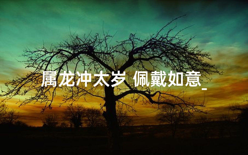 属龙冲太岁 佩戴如意_属龙冲太岁，戴如意化解运势妙