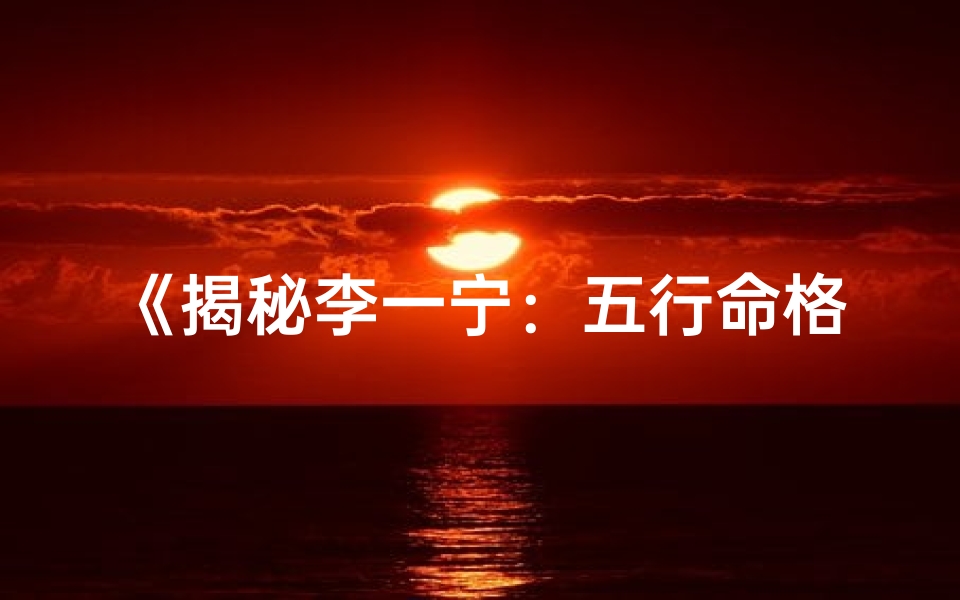 《揭秘李一宁：五行命格中的神秘力量》