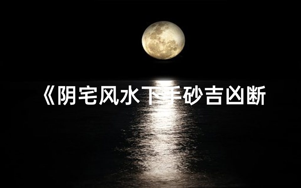 《阴宅风水下手砂吉凶断揭秘》