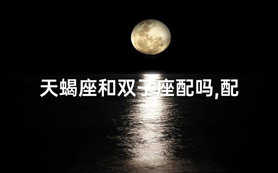 天蝎座和双子座配吗,配对指数多少、天蝎与双子：爱恨交织的神秘配对