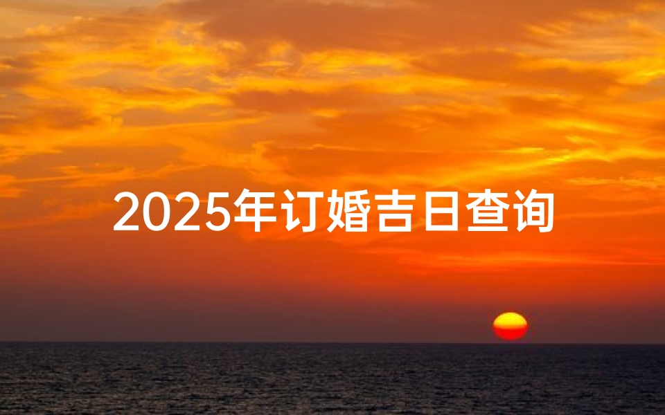 2025年订婚吉日查询：最佳良辰选吉时