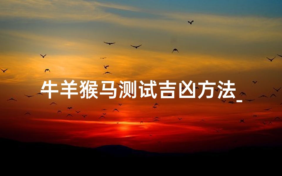 牛羊猴马测试吉凶方法_牛羊马猴生肖在一家