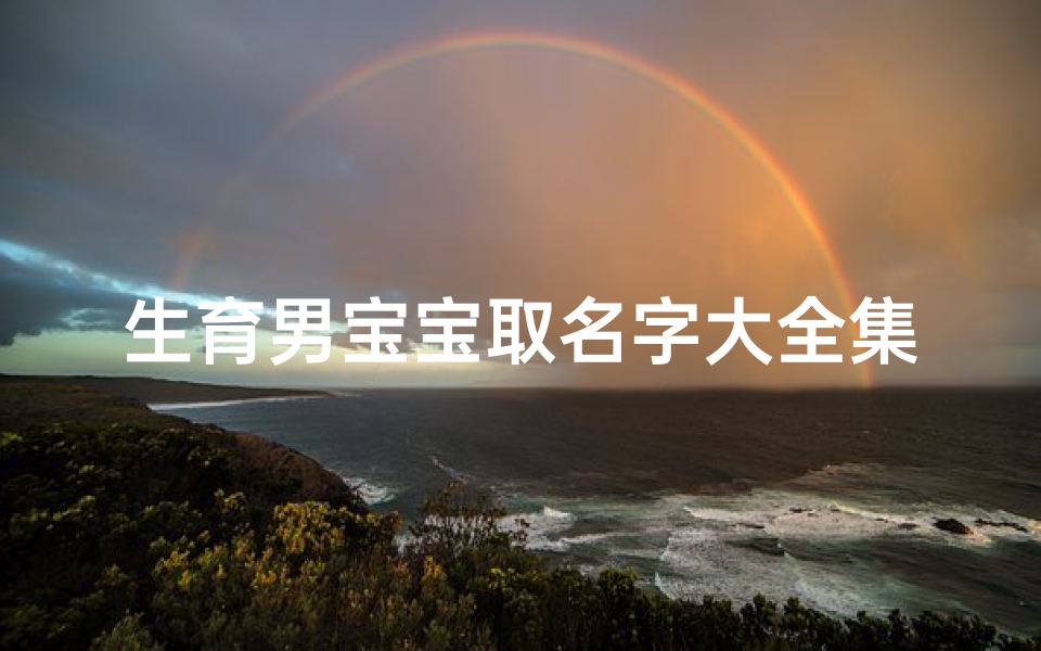 生育男宝宝取名字大全集(2025年出生的男孩取名 男宝宝起名可以用到的寓意好的人名)