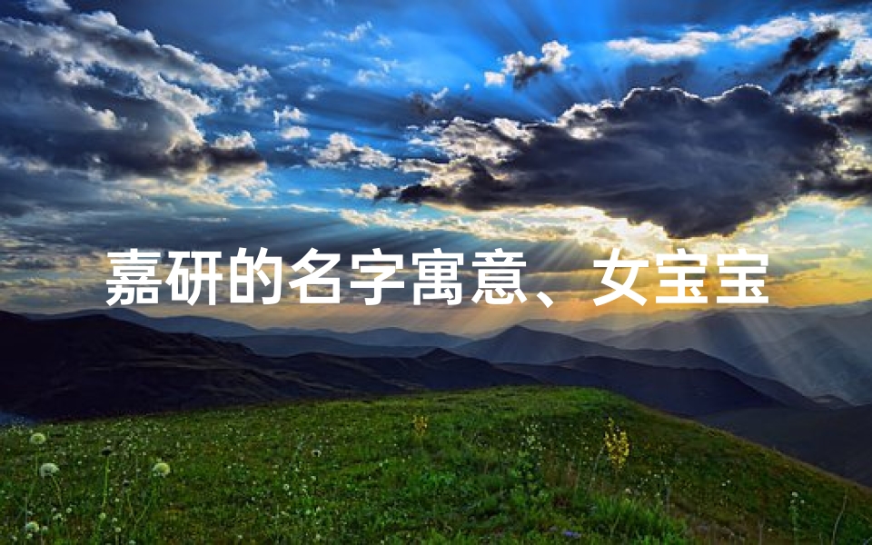 嘉研的名字寓意、女宝宝取名嘉妍，好听又寓意美好