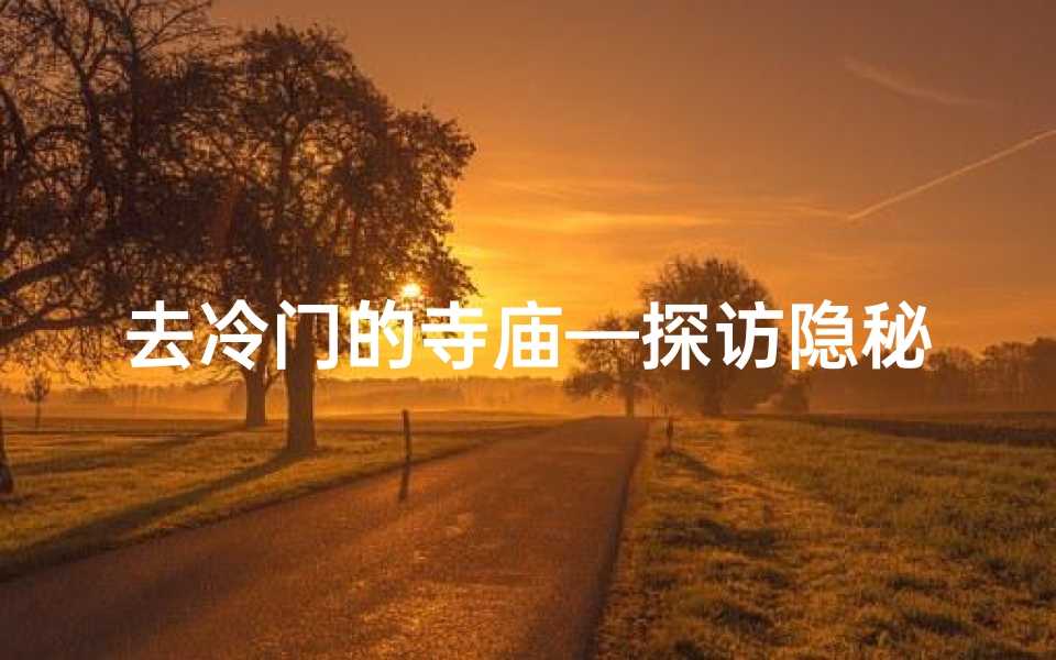 去冷门的寺庙—探访隐秘古寺：探寻冷门寺庙的神秘之旅
