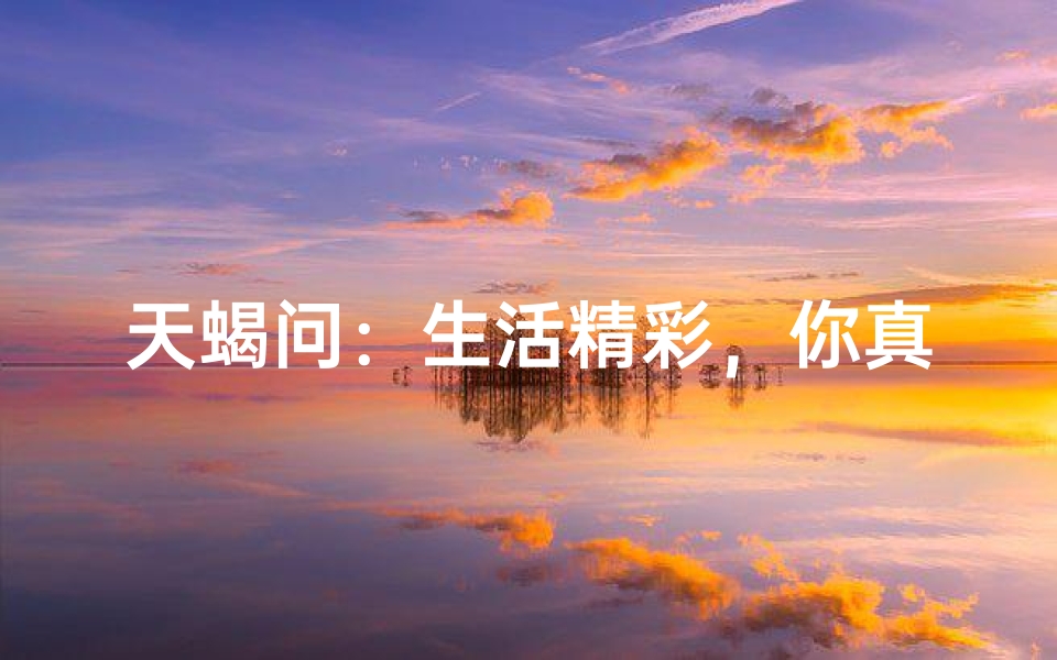 天蝎问：生活精彩，你真的吗？