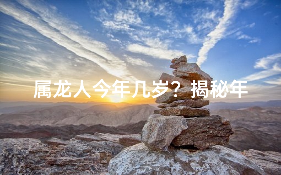 属龙人今年几岁？揭秘年龄背后的运势秘密