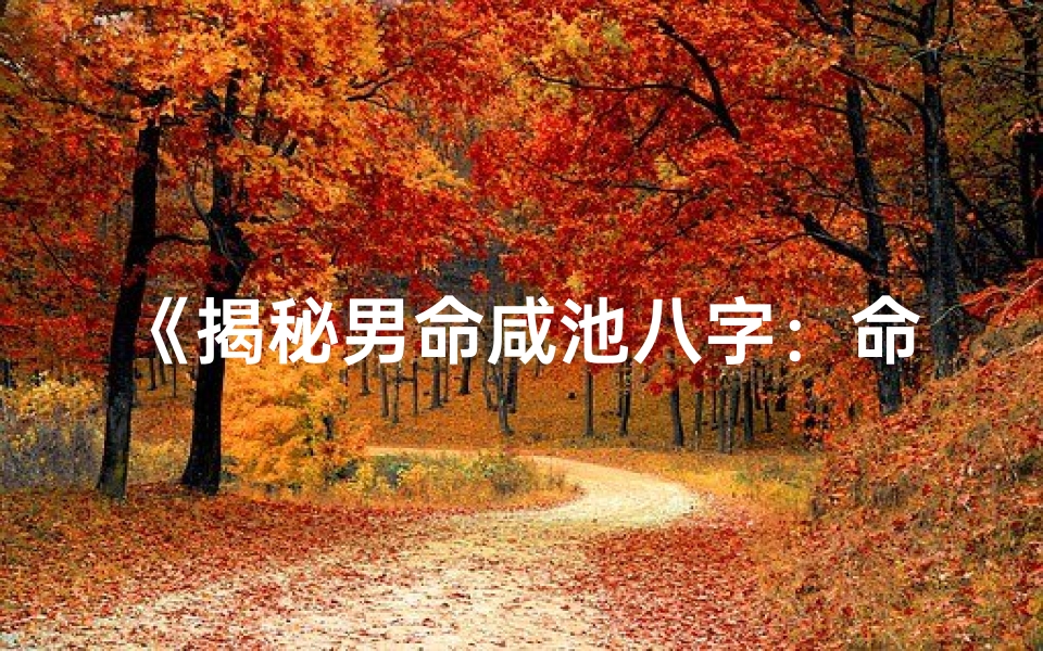 《揭秘男命咸池八字：命运轨迹与人生抉择》