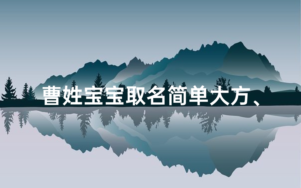 曹姓宝宝取名简单大方、《曹石姓龙宝宝取名大全：创意美名汇聚》