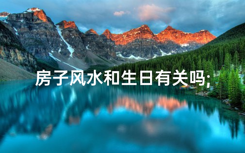 房子风水和生日有关吗;《房子风水揭秘：生日与家居吉凶关系》