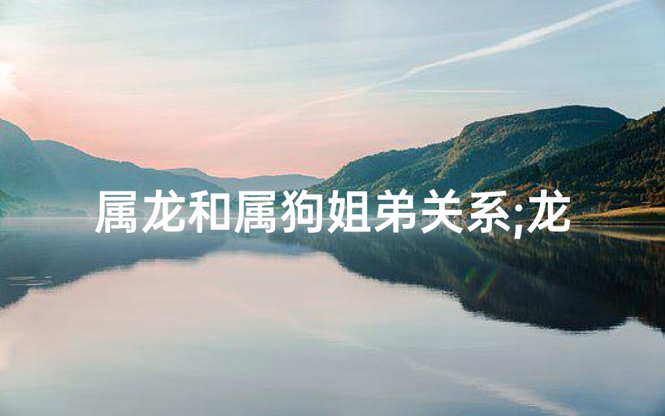 属龙和属狗姐弟关系;龙腾狗跃，姐弟情深