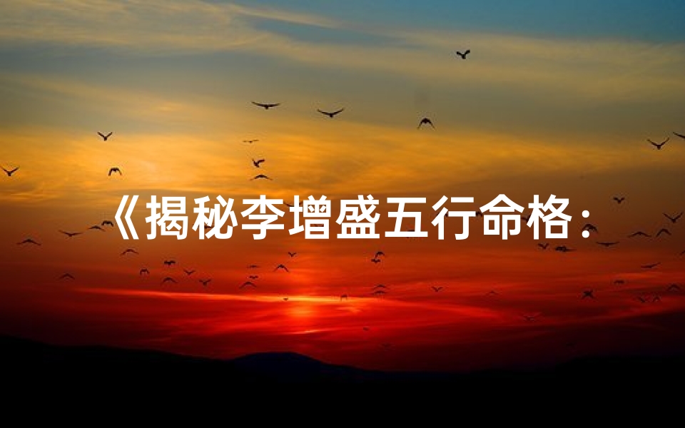 《揭秘李增盛五行命格：精准打分解析》