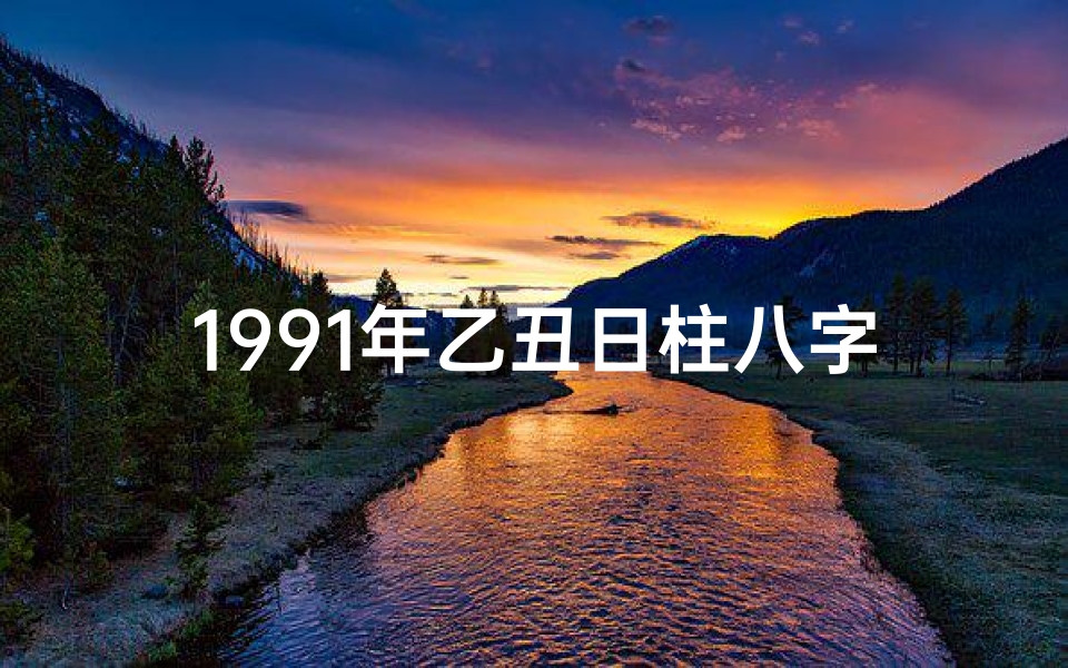 1991年乙丑日柱八字命理—1991乙丑日柱八字揭秘：运势解析与人生启示