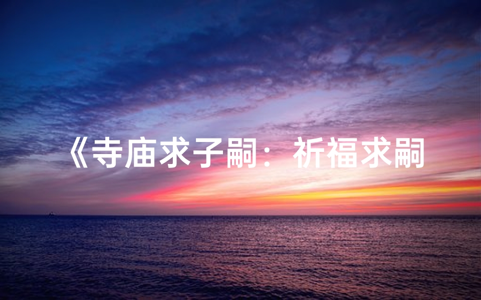 《寺庙求子嗣：祈福求嗣的神秘仪式》