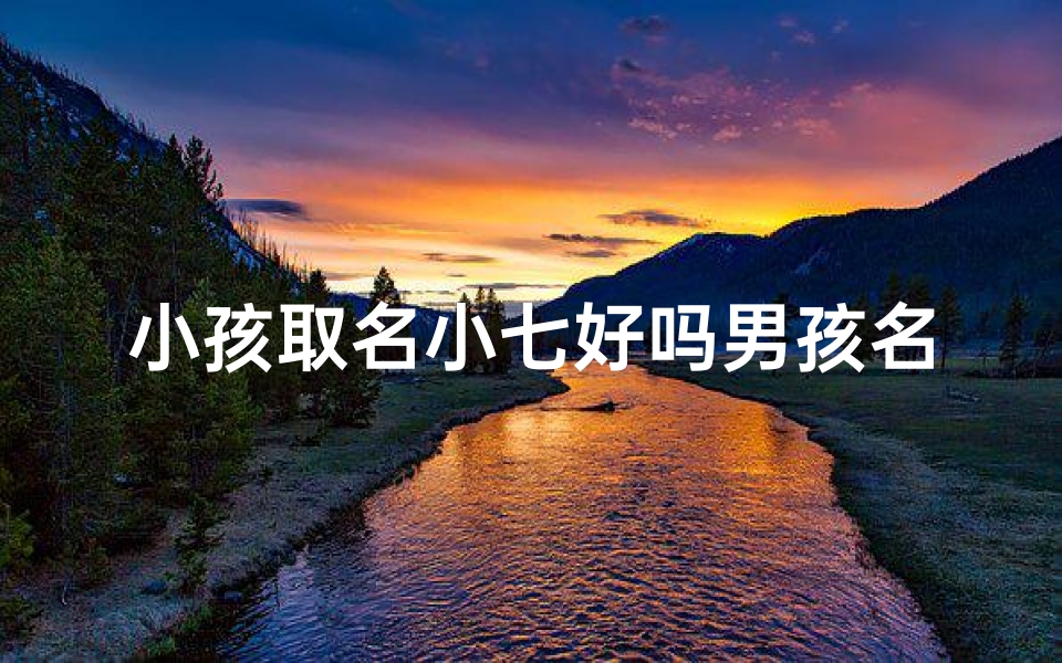 小孩取名小七好吗男孩名字大全,《小七成长记：男孩名字中的独特魅力》