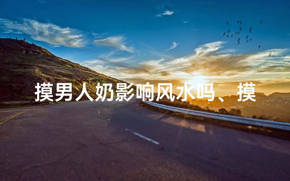 摸男人奶影响风水吗、摸男人奶影响风水？揭秘惊人真相