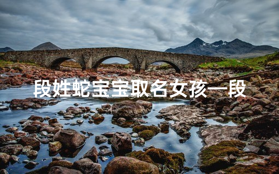 段姓蛇宝宝取名女孩—段家蛇宝宝萌宝降临，吉祥取名待揭晓