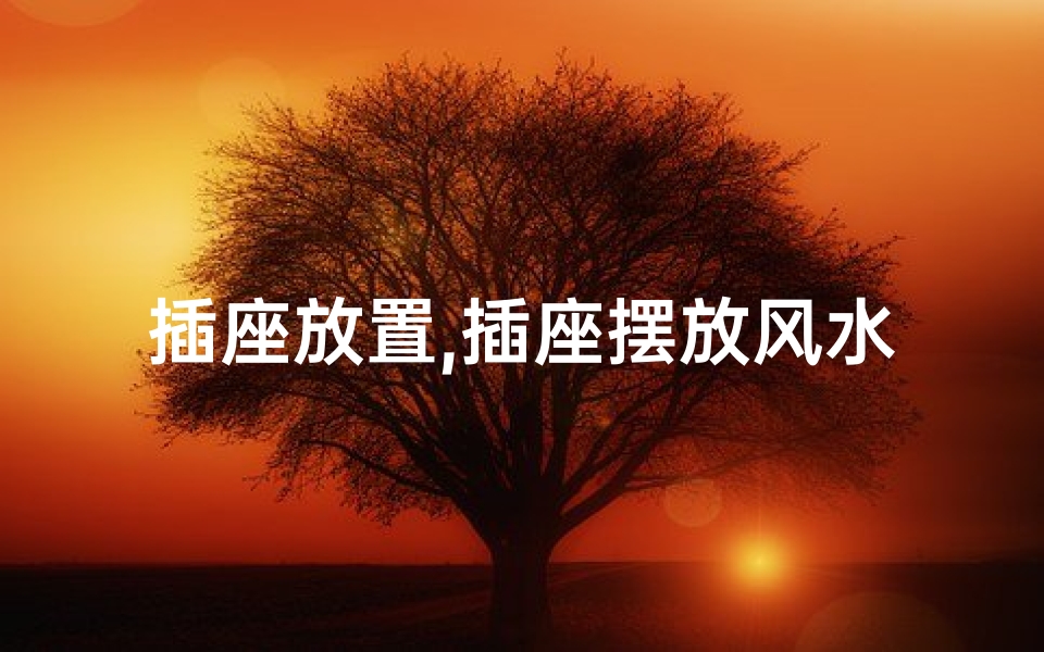 插座放置,插座摆放风水：房间内放置插座真的好吗？