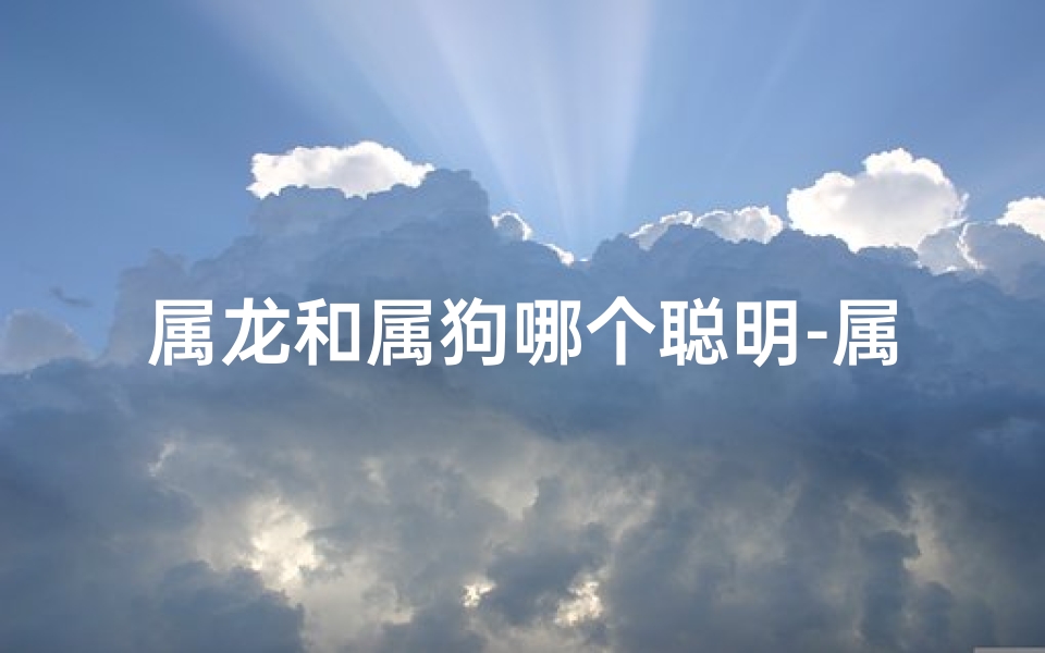 属龙和属狗哪个聪明-属龙和属狗在一起谁吃亏