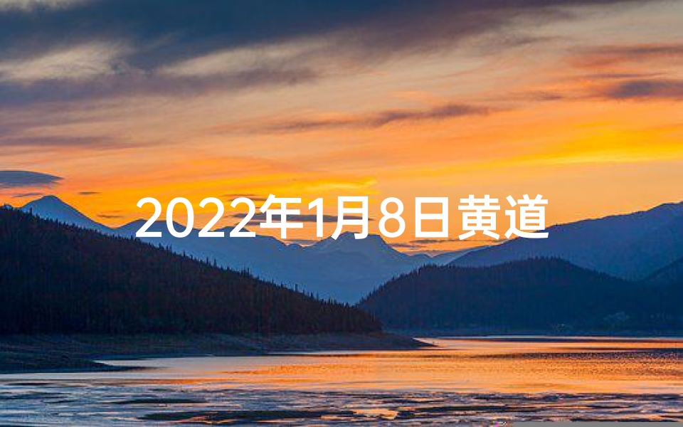 2022年1月8日黄道吉日查询(2022年1月8号黄道吉日)