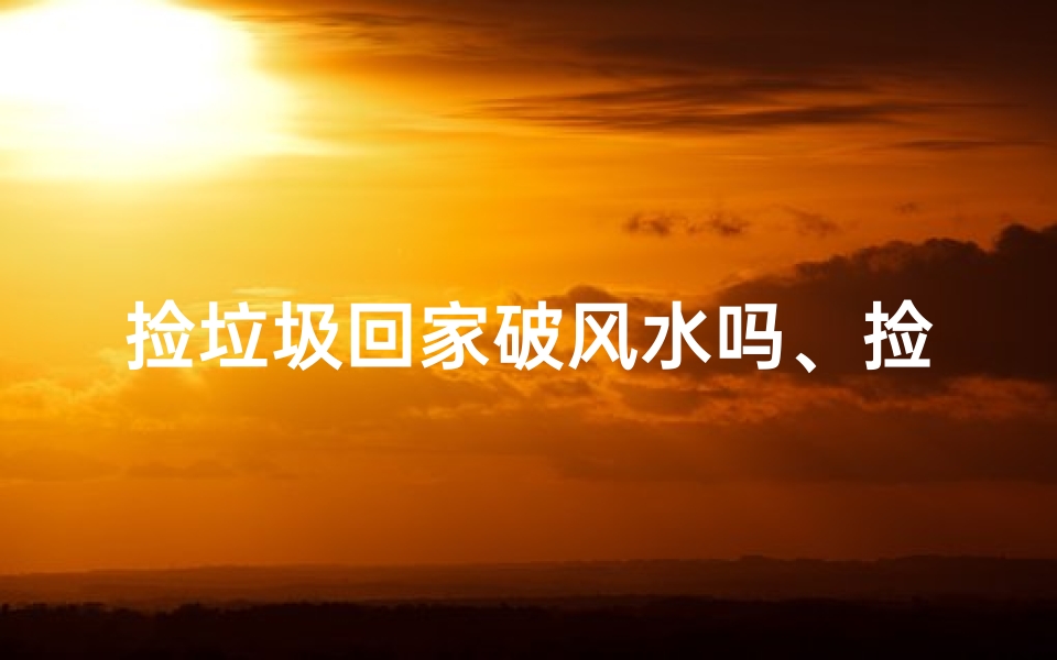捡垃圾回家破风水吗、捡垃圾到家里会影响风水吗