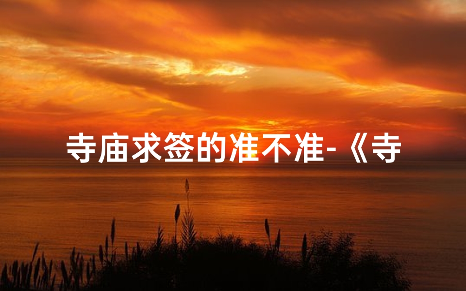 寺庙求签的准不准-《寺庙求签：神秘占卜的古老智慧解读》