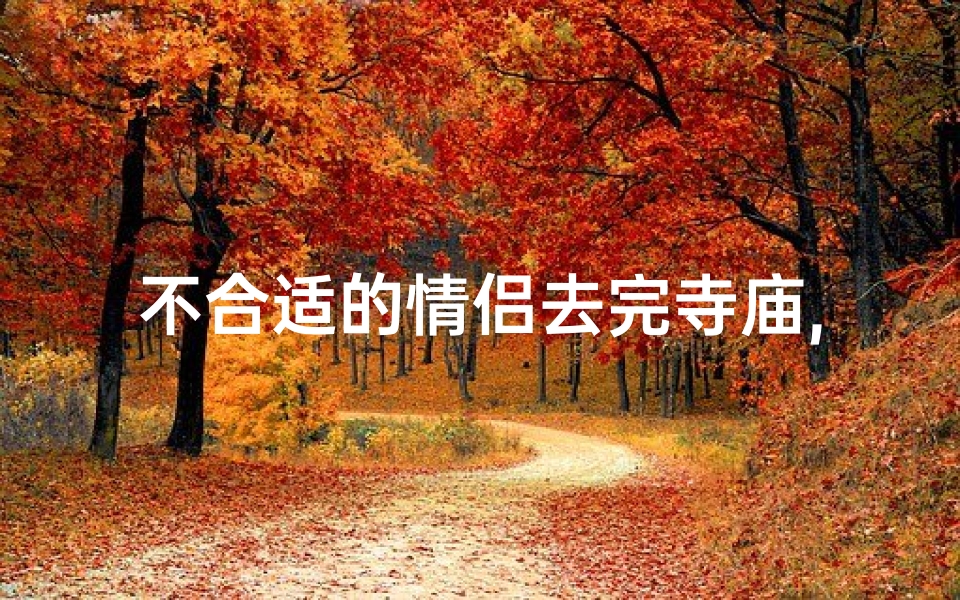 不合适的情侣去完寺庙,情侣不能去寺庙拜
