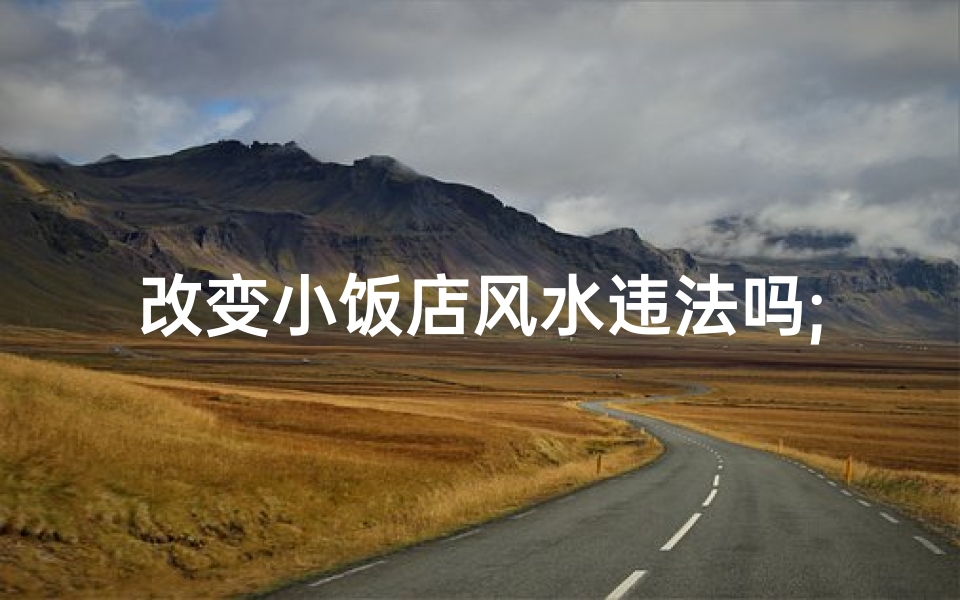 改变小饭店风水违法吗;改变小饭店风水违法？小心法律风险
