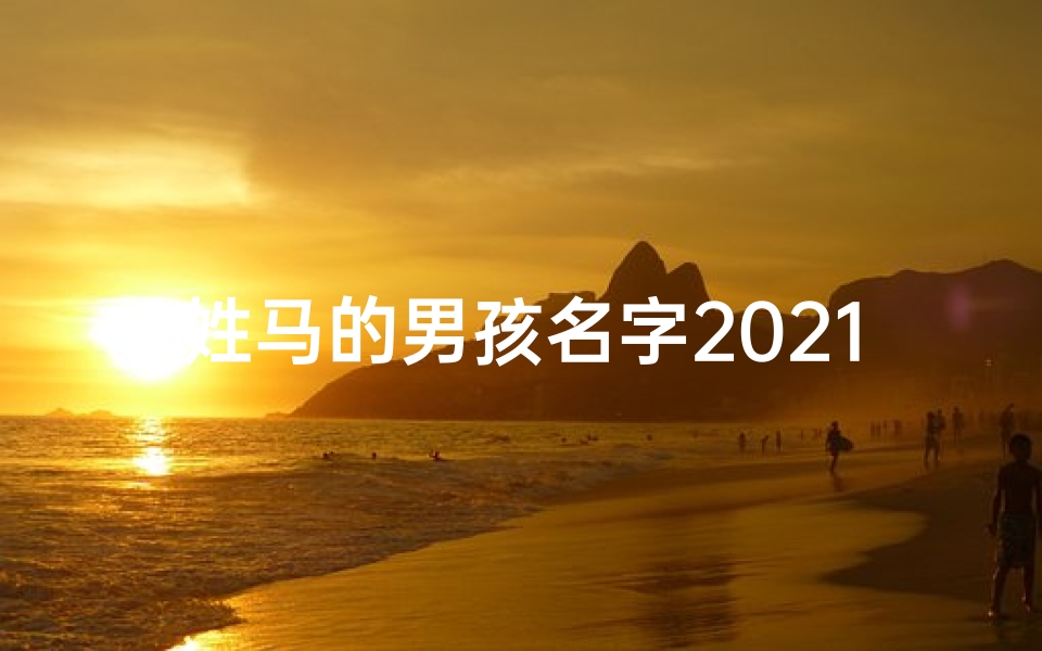 姓马的男孩名字2021两个字,《马姓宝宝，寓意吉祥，名字精选》