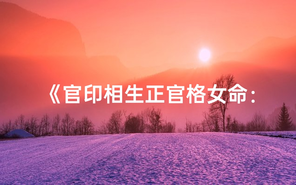 《官印相生正官格女命：命运轨迹解析》