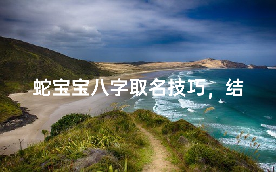 蛇宝宝八字取名技巧，结合生肖与五行命理的吉祥命名方法