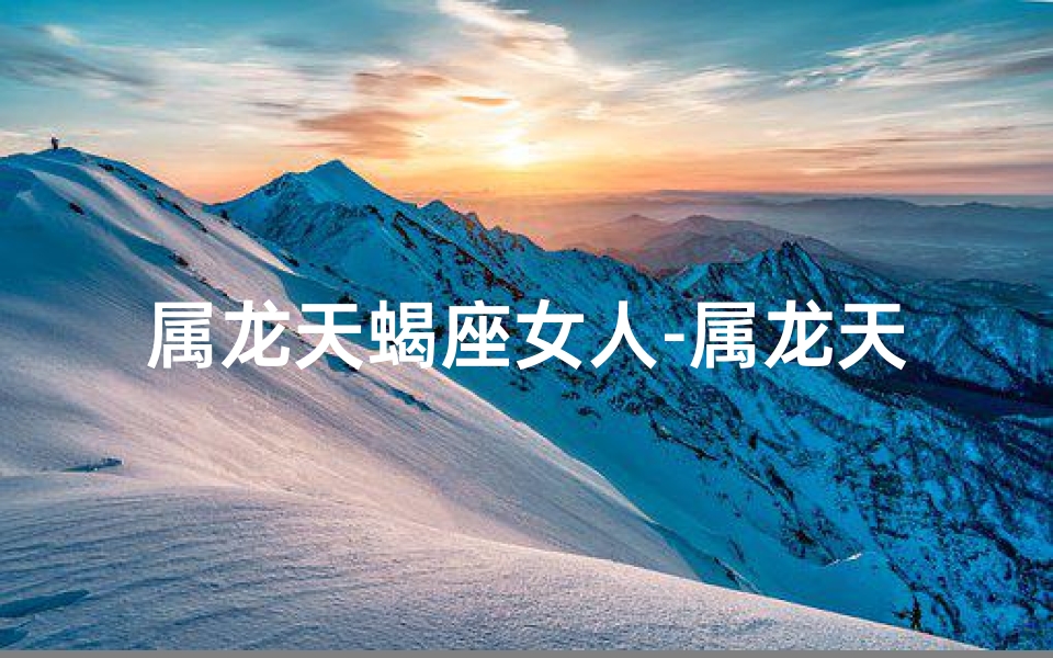 属龙天蝎座女人-属龙天蝎女：虐人指数爆表，你敢挑战吗？