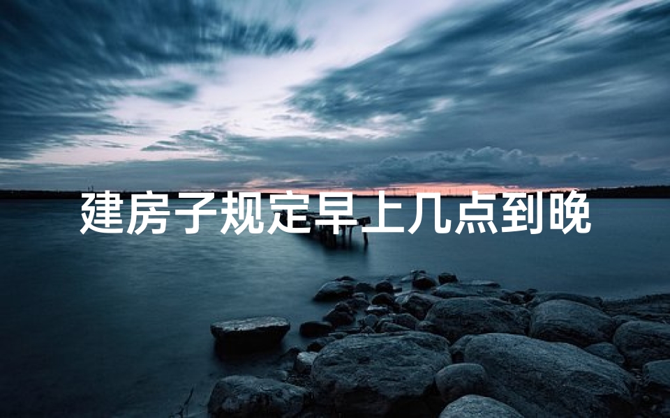 建房子规定早上几点到晚上几点,《新房早盖风水佳：如何打造吉宅好风水》